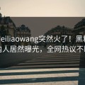 清晨Heiliaowang突然火了！黑料网圈内人居然曝光，全网热议不断