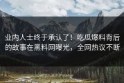 业内人士终于承认了！吃瓜爆料背后的故事在黑料网曝光，全网热议不断