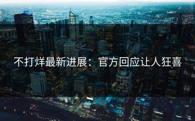 不打烊最新进展：官方回应让人狂喜