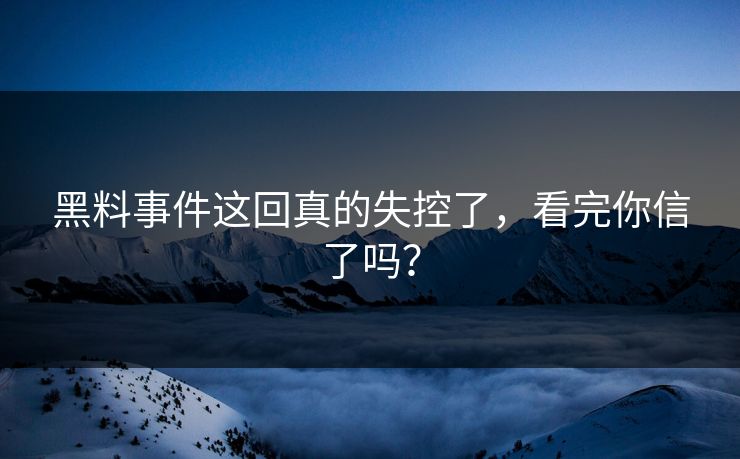 黑料事件这回真的失控了，看完你信了吗？