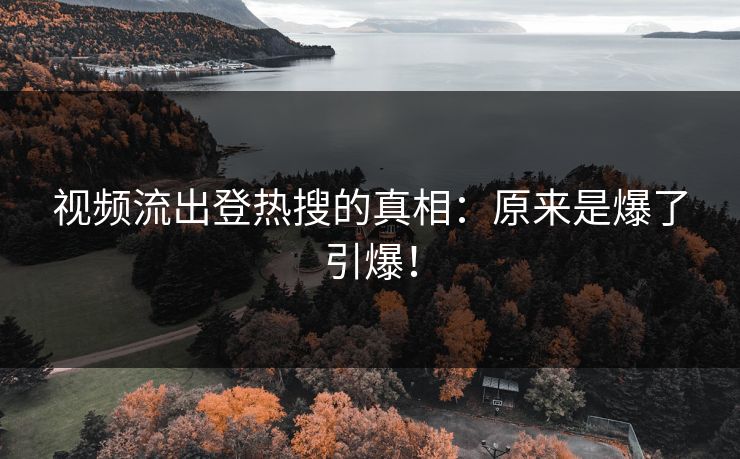 视频流出登热搜的真相：原来是爆了引爆！