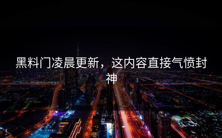 黑料门凌晨更新，这内容直接气愤封神