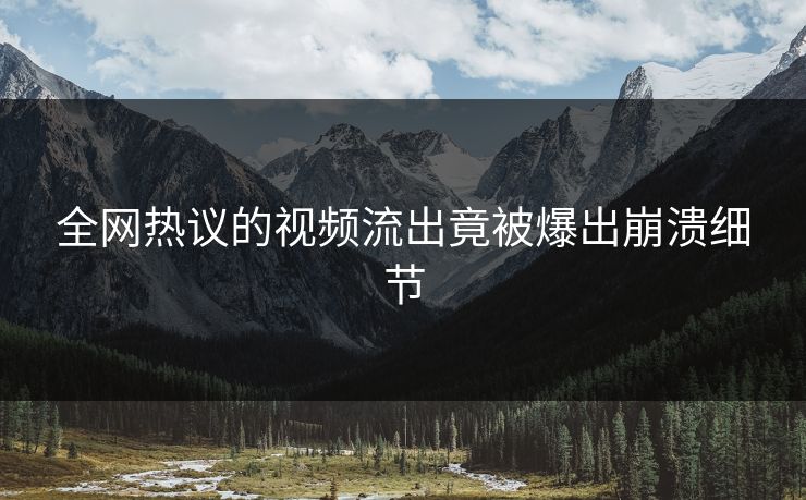 全网热议的视频流出竟被爆出崩溃细节