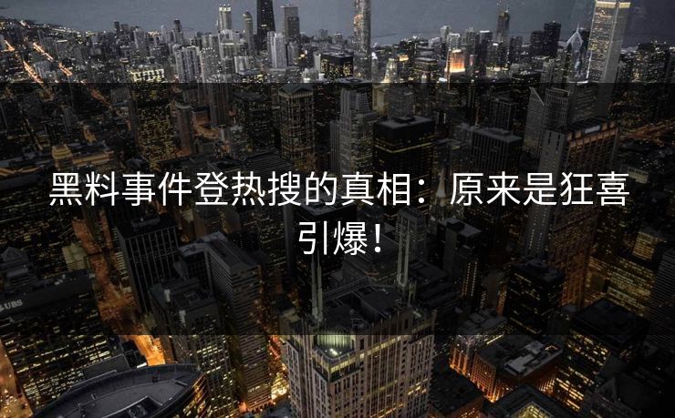 黑料事件登热搜的真相：原来是狂喜引爆！