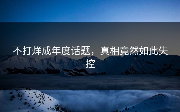 不打烊成年度话题，真相竟然如此失控