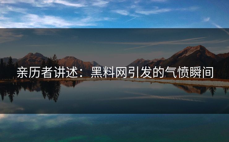 亲历者讲述：黑料网引发的气愤瞬间