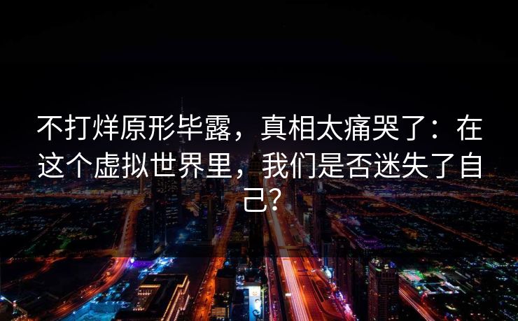 不打烊原形毕露，真相太痛哭了：在这个虚拟世界里，我们是否迷失了自己？