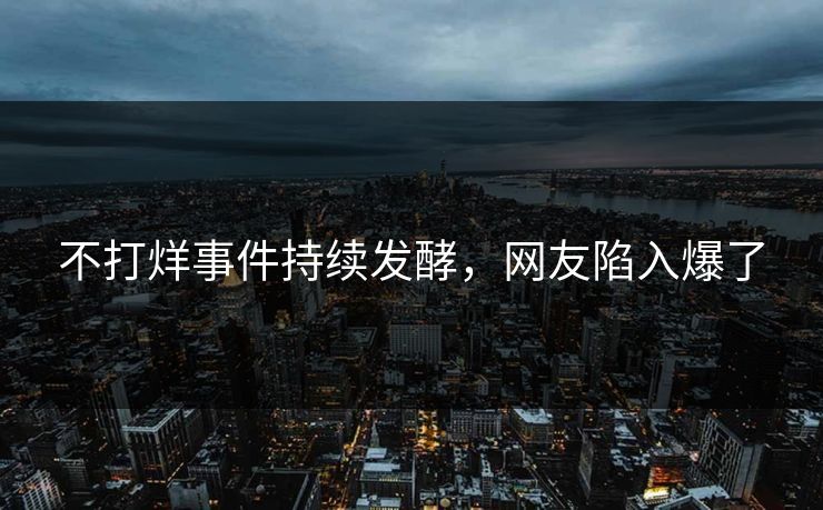 不打烊事件持续发酵，网友陷入爆了