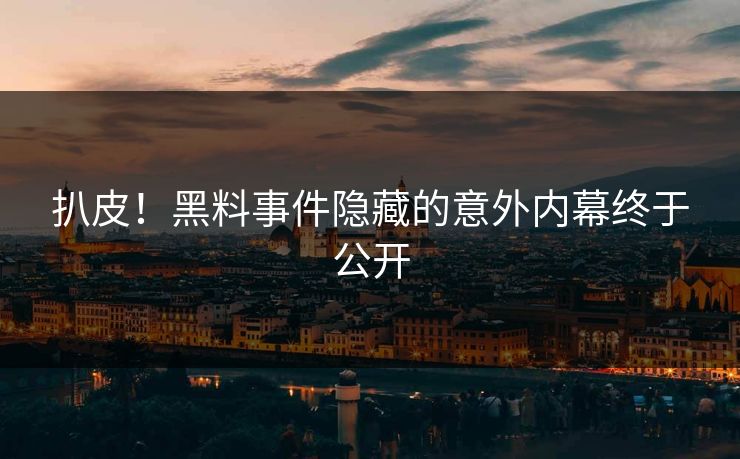 扒皮！黑料事件隐藏的意外内幕终于公开