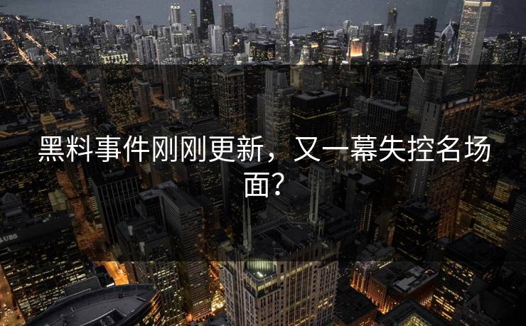 黑料事件刚刚更新，又一幕失控名场面？