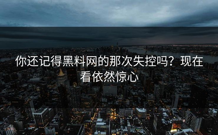 你还记得黑料网的那次失控吗？现在看依然惊心