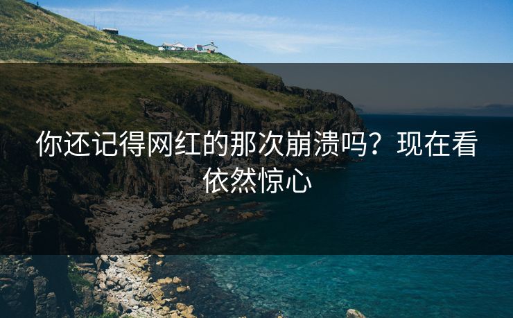 你还记得网红的那次崩溃吗？现在看依然惊心