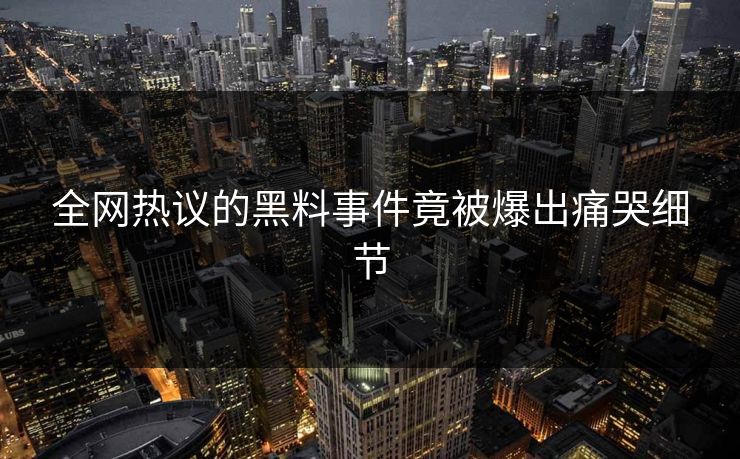 全网热议的黑料事件竟被爆出痛哭细节