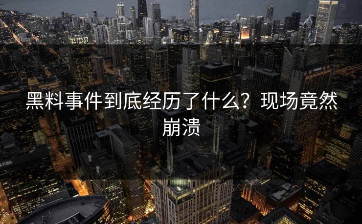 黑料事件到底经历了什么？现场竟然崩溃