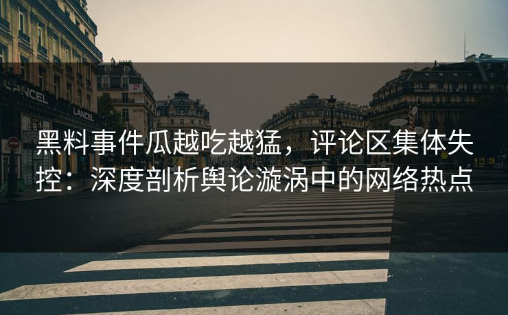 黑料事件瓜越吃越猛，评论区集体失控：深度剖析舆论漩涡中的网络热点