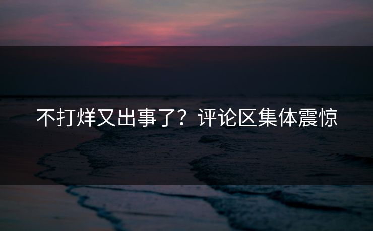 不打烊又出事了？评论区集体震惊
