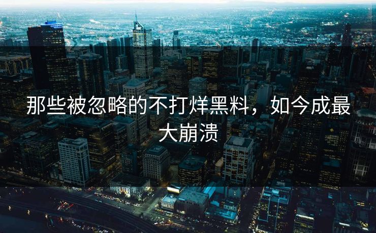那些被忽略的不打烊黑料，如今成最大崩溃