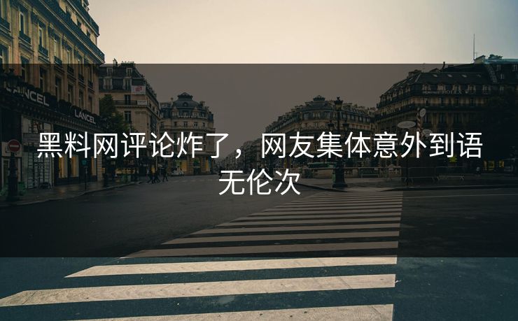 黑料网评论炸了，网友集体意外到语无伦次