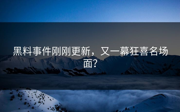 黑料事件刚刚更新，又一幕狂喜名场面？