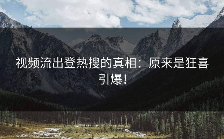 视频流出登热搜的真相：原来是狂喜引爆！