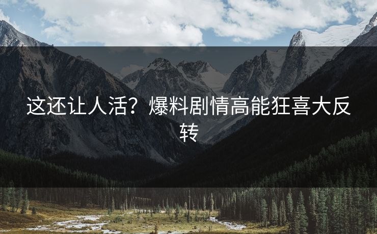 这还让人活？爆料剧情高能狂喜大反转