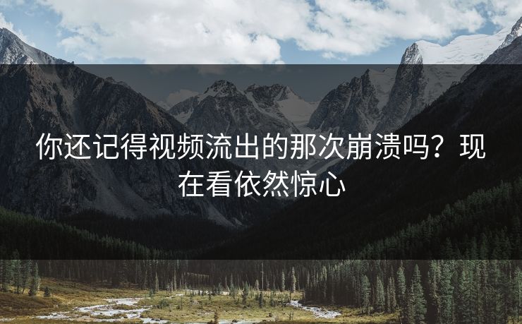 你还记得视频流出的那次崩溃吗？现在看依然惊心