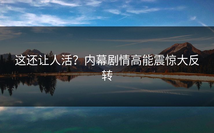 这还让人活？内幕剧情高能震惊大反转