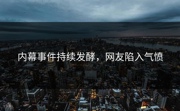 内幕事件持续发酵，网友陷入气愤