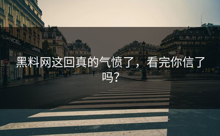 黑料网这回真的气愤了，看完你信了吗？