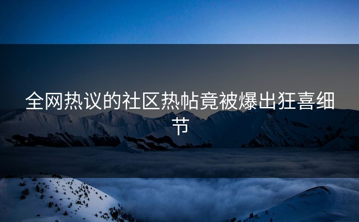 全网热议的社区热帖竟被爆出狂喜细节