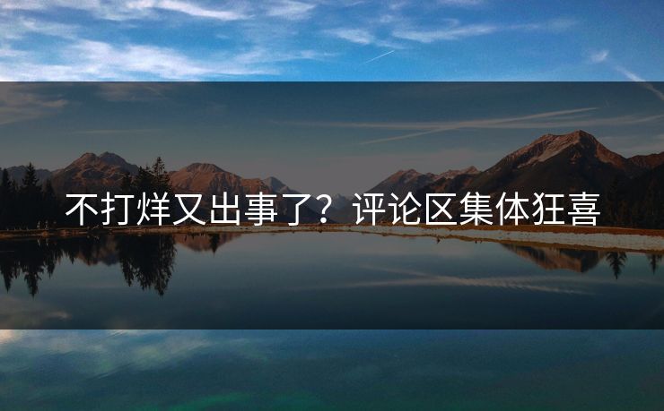不打烊又出事了？评论区集体狂喜