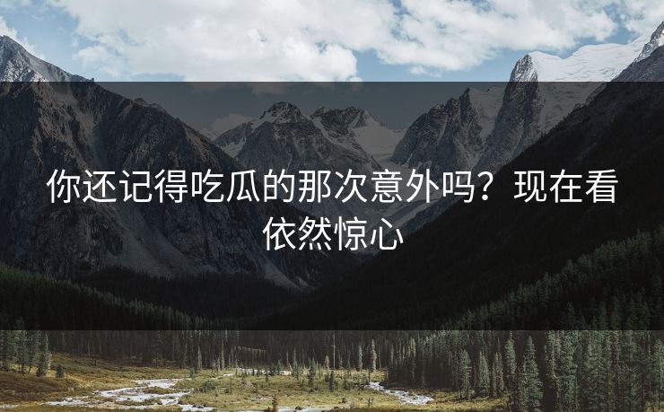 你还记得吃瓜的那次意外吗？现在看依然惊心