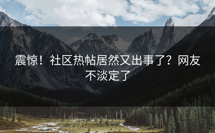 震惊！社区热帖居然又出事了？网友不淡定了