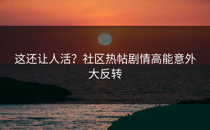 这还让人活？社区热帖剧情高能意外大反转