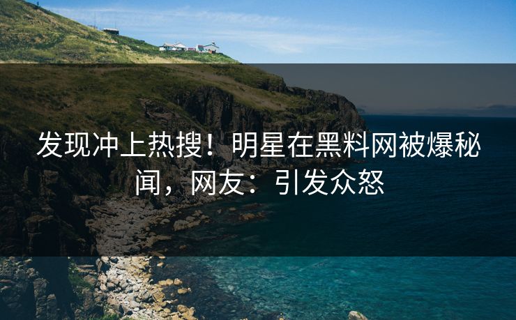 发现冲上热搜！明星在黑料网被爆秘闻，网友：引发众怒