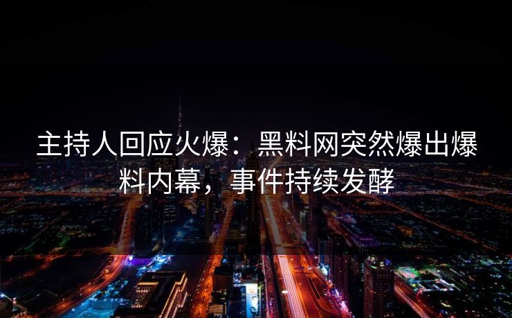 主持人回应火爆：黑料网突然爆出爆料内幕，事件持续发酵