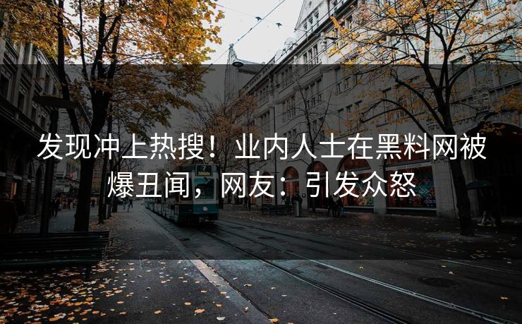 发现冲上热搜！业内人士在黑料网被爆丑闻，网友：引发众怒