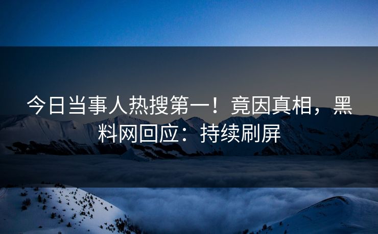 今日当事人热搜第一！竟因真相，黑料网回应：持续刷屏