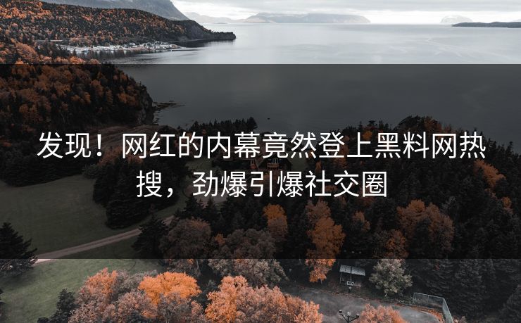 发现！网红的内幕竟然登上黑料网热搜，劲爆引爆社交圈