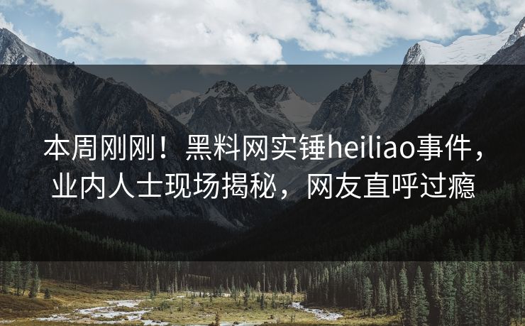 本周刚刚！黑料网实锤heiliao事件，业内人士现场揭秘，网友直呼过瘾