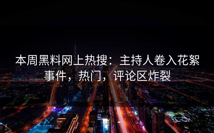 本周黑料网上热搜：主持人卷入花絮事件，热门，评论区炸裂