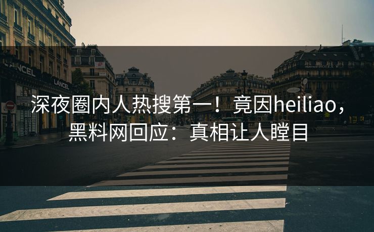 深夜圈内人热搜第一！竟因heiliao，黑料网回应：真相让人瞠目