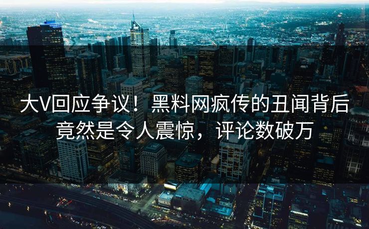 大V回应争议！黑料网疯传的丑闻背后竟然是令人震惊，评论数破万