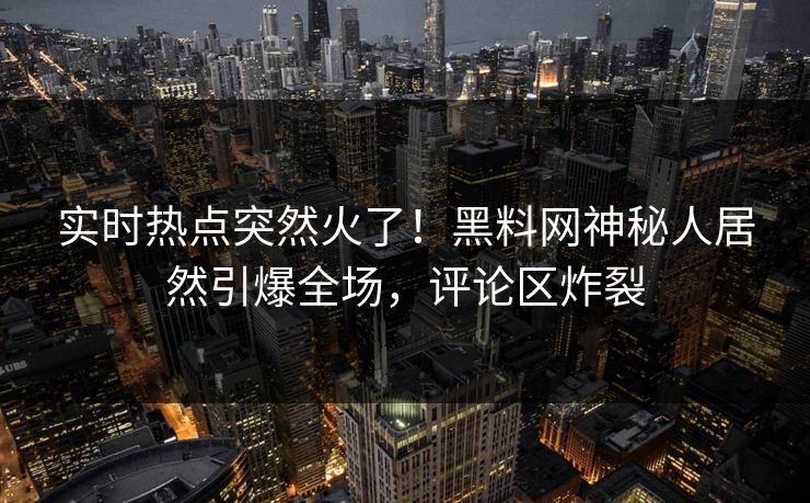 实时热点突然火了！黑料网神秘人居然引爆全场，评论区炸裂