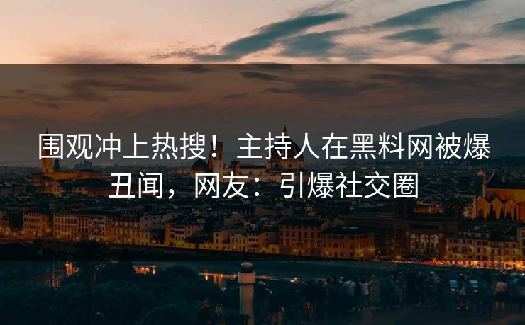 围观冲上热搜！主持人在黑料网被爆丑闻，网友：引爆社交圈