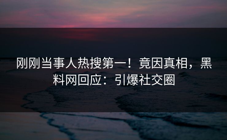 刚刚当事人热搜第一！竟因真相，黑料网回应：引爆社交圈