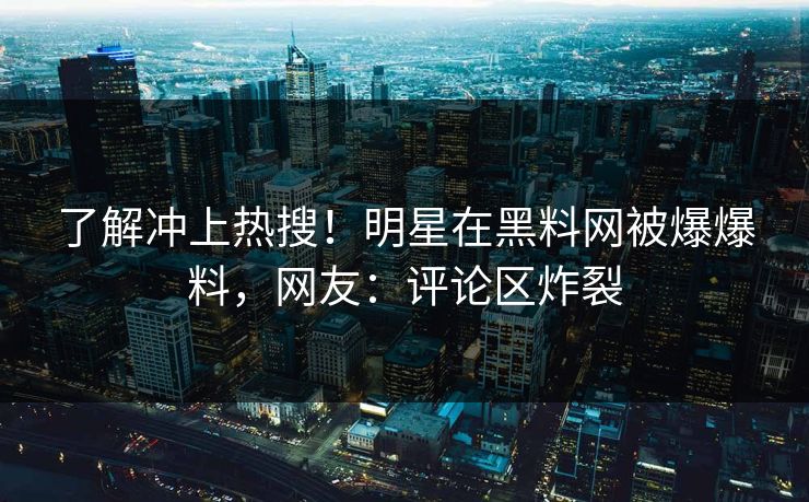 了解冲上热搜！明星在黑料网被爆爆料，网友：评论区炸裂