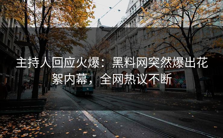 主持人回应火爆：黑料网突然爆出花絮内幕，全网热议不断