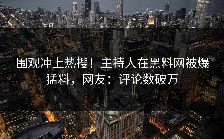 围观冲上热搜！主持人在黑料网被爆猛料，网友：评论数破万