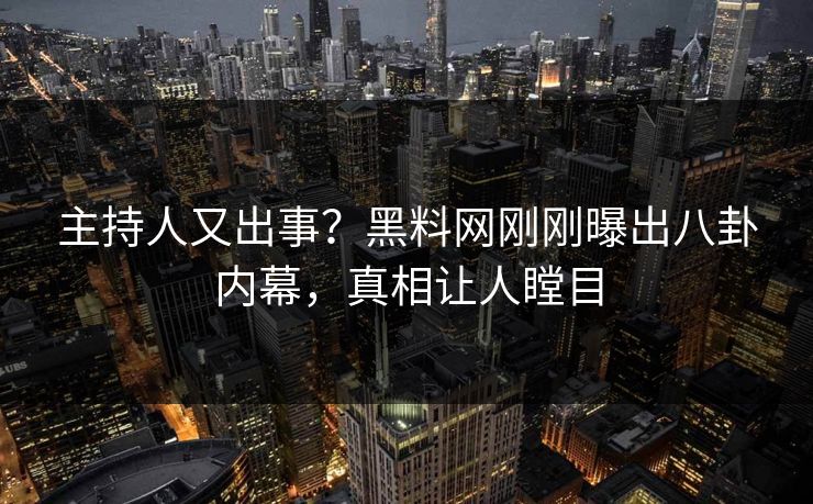 主持人又出事？黑料网刚刚曝出八卦内幕，真相让人瞠目
